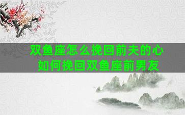 双鱼座怎么挽回前夫的心 如何挽回双鱼座前男友